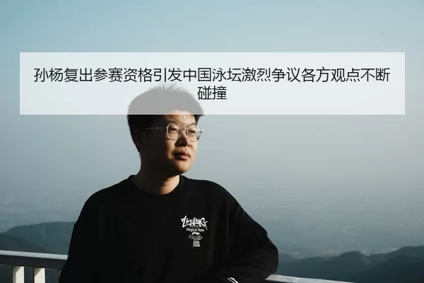 孙杨复出参赛资格引发中国泳坛激烈争议各方观点不断碰撞