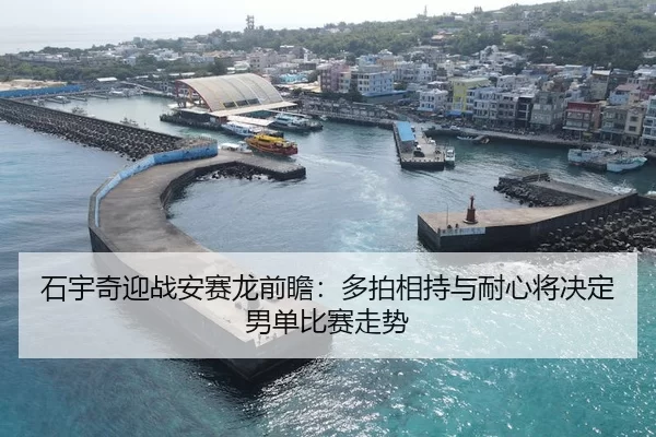 石宇奇迎战安赛龙前瞻：多拍相持与耐心将决定男单比赛走势 | kaiyun