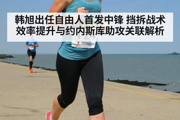 韩旭出任自由人首发中锋 挡拆战术效率提升与约内斯库助攻关联解析 | kaiyun