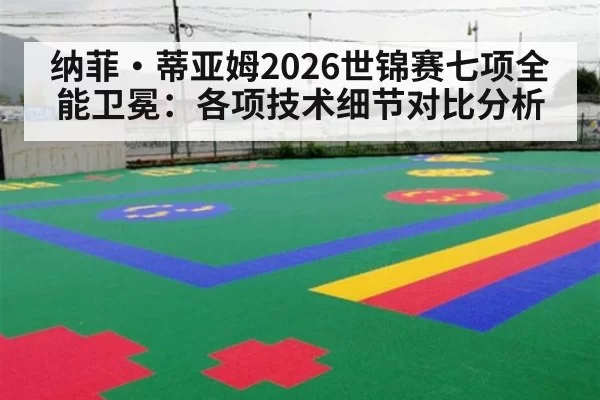 纳菲·蒂亚姆2026世锦赛七项全能卫冕：各项技术细节对比分析 | kaiyun