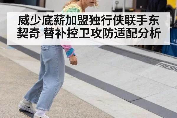 威少底薪加盟独行侠联手东契奇 替补控卫攻防适配分析 | kaiyun