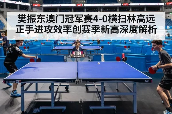 樊振东澳门冠军赛4-0横扫林高远 正手进攻效率创赛季新高深度解析 | kaiyun