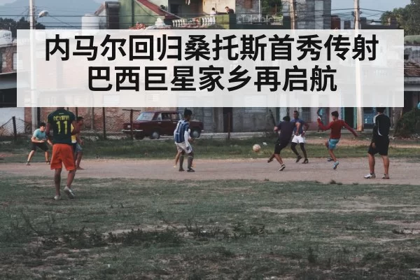 内马尔回归桑托斯首秀传射 巴西巨星家乡再启航 | kaiyun