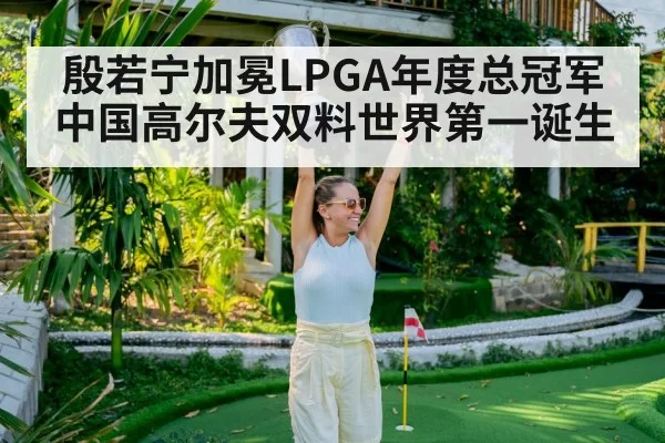 殷若宁加冕LPGA年度总冠军 中国高尔夫双料世界第一诞生