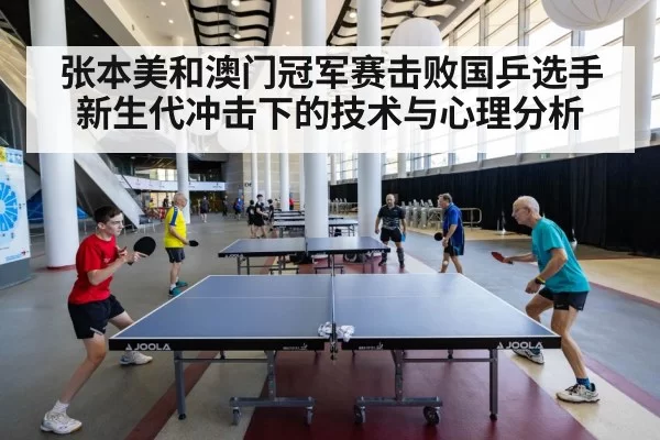 张本美和澳门冠军赛击败国乒选手 新生代冲击下的技术与心理分析