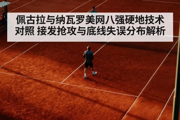 佩古拉与纳瓦罗美网八强硬地技术对照 接发抢攻与底线失误分布解析