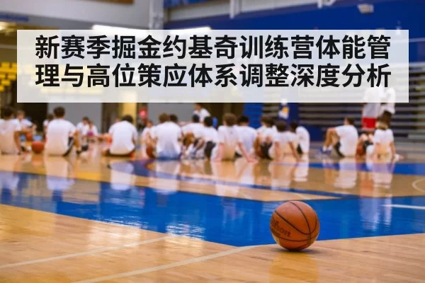 新赛季掘金约基奇训练营体能管理与高位策应体系调整深度分析