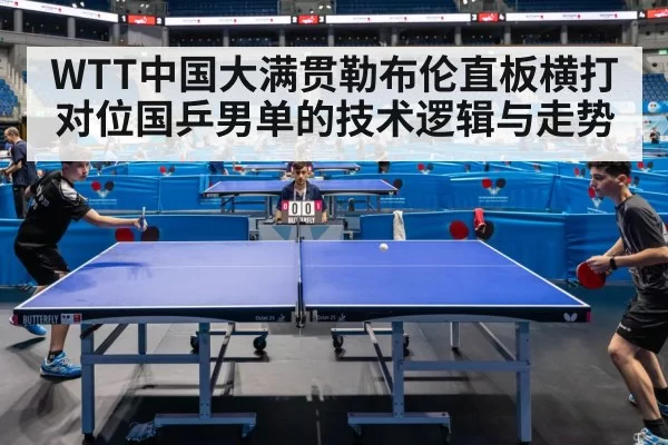 WTT中国大满贯勒布伦直板横打对位国乒男单的技术逻辑与走势