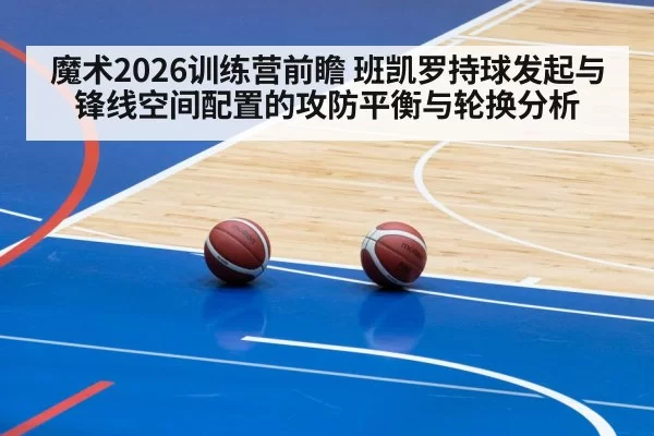 魔术2026训练营前瞻 班凯罗持球发起与锋线空间配置的攻防平衡与轮换分析