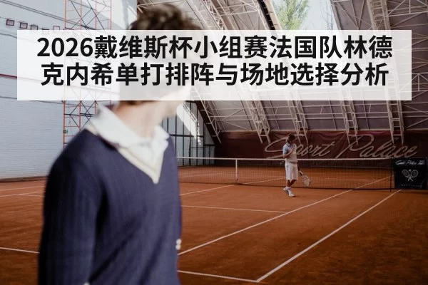 2026戴维斯杯小组赛法国队林德克内希单打排阵与场地选择分析 - kaiyun